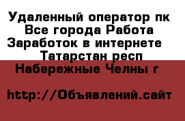Удаленный оператор пк - Все города Работа » Заработок в интернете   . Татарстан респ.,Набережные Челны г.
